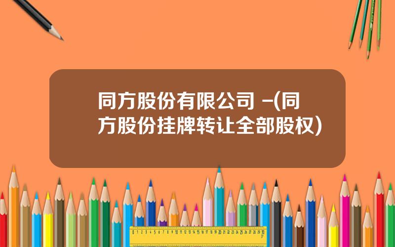 同方股份有限公司 -(同方股份挂牌转让全部股权)